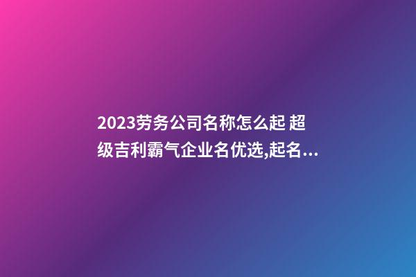 2023劳务公司名称怎么起 超级吉利霸气企业名优选,起名之家-第1张-公司起名-玄机派
